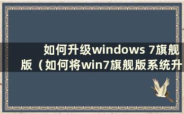 如何升级windows 7旗舰版（如何将win7旗舰版系统升级到win10系统）